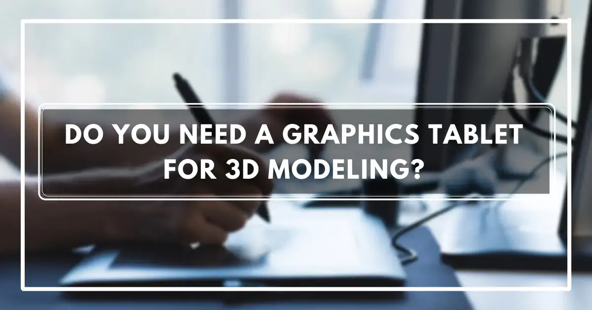 Do You Need a Graphics Tablet For 3D Modeling