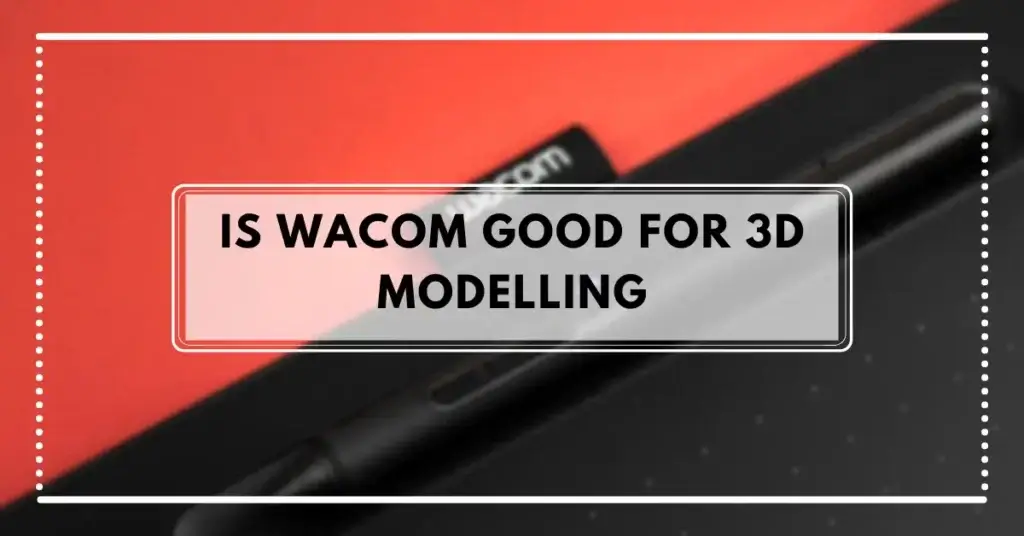 Is Wacom Good For 3D Modelling